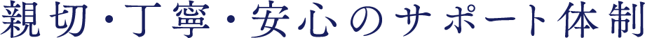 親切・丁寧・安心のサポート体制