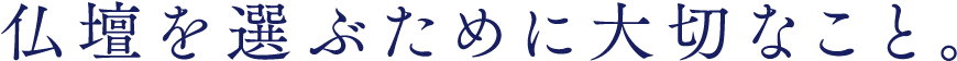 仏壇を選ぶために大切なこと。